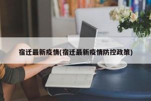 宿迁最新疫情(宿迁最新疫情防控政策)