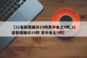 【31省新增确诊19例其中本土9例,31省新增确诊19例 其中本土9例】