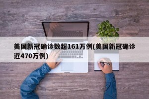 美国新冠确诊数超161万例(美国新冠确诊近470万例)